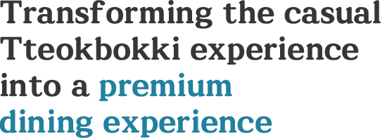 
                    Transforming the casual Tteokbokki experience into a premium dining experience